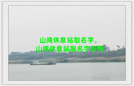 山间休息站取名字，山间休息站取名字好吗