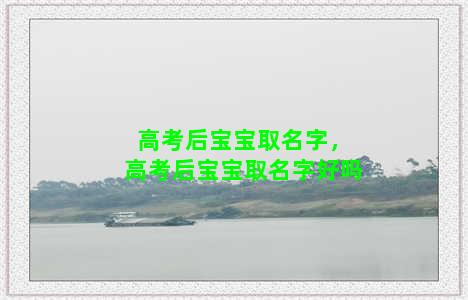 高考后宝宝取名字，高考后宝宝取名字好吗